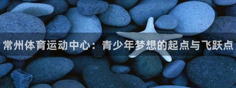yy易游官网下载平台注册：常州体育运动中心：青少年梦想的起点