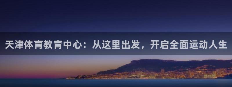 yy易游官网下载开户：天津体育教育中心：从这里出发，开启全面