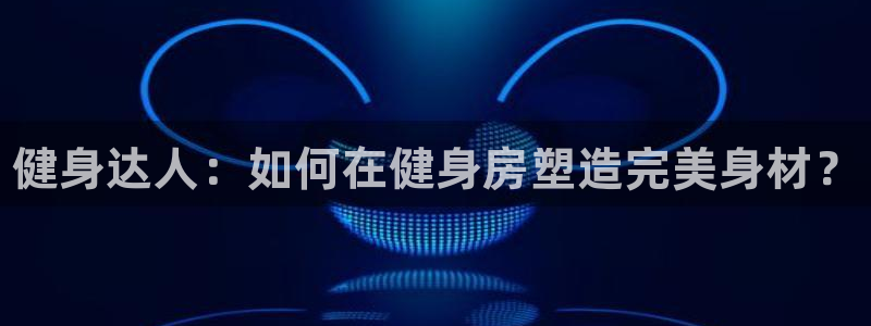 yy易游官网下载平台注册：健身达人：如何在健身房塑造