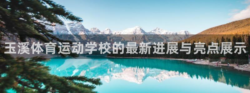 海南yy易游官网下载：玉溪体育运动学校的最新进展与亮