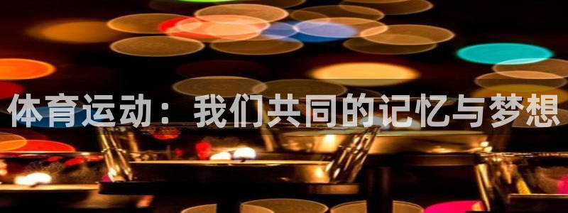 yy易游官方正版app官网：体育运动：我们共同的记忆与梦想