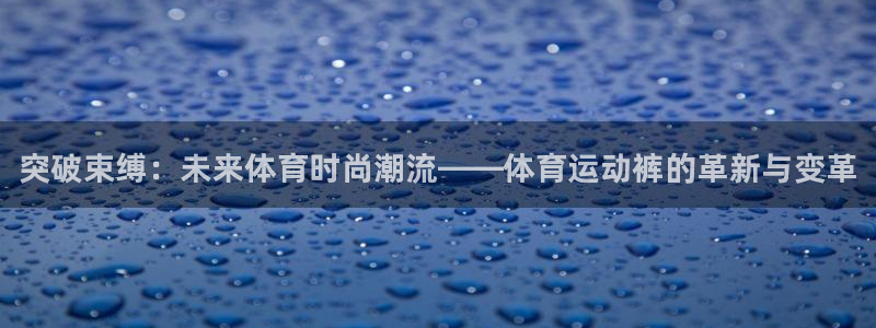 海南yy易游官网下载发展怎么样：突破束缚：未来体育时尚潮流—