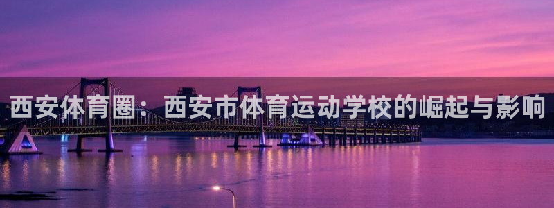注册yy易游官方正版app：西安体育圈：西安市体育运动学校的