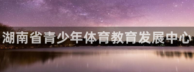 yy易游官方正版app集团简介：湖南省青少年体育教育发展中心