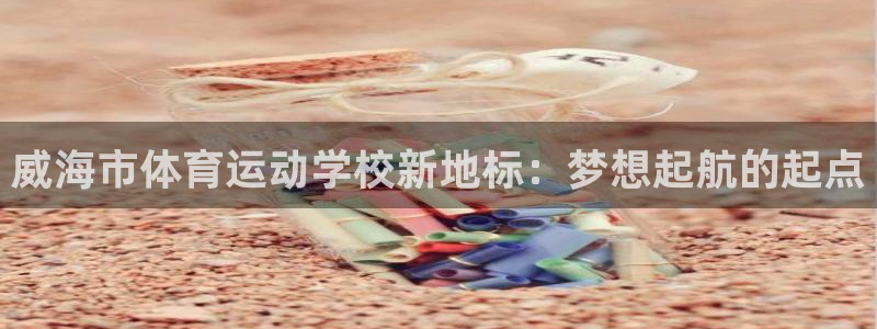 yy易游官方正版app集团简介：威海市体育运动学校新地标：梦