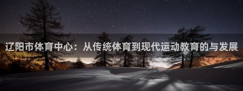 yy易游官方正版app集团官网首页网址：辽阳市体育中心：从传