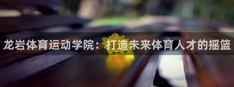 yy易游官网下载平台APP：龙岩体育运动学院：打造未来体育人