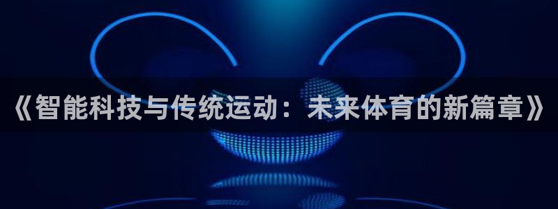 yy易游官网下载招商电话地址：《智能科技与传统运动：未来体育