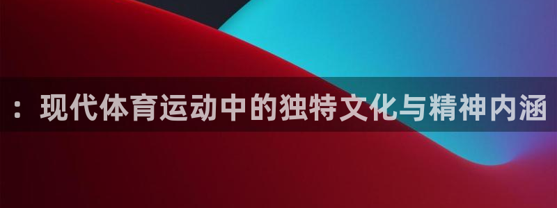 yy易游官网下载平台：：现代体育运动中的独特文化与精神内涵
