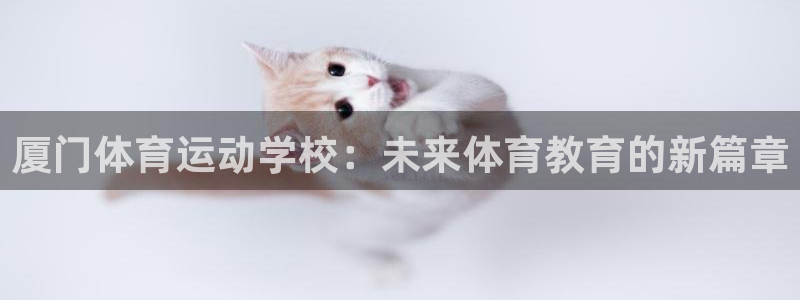 yy易游官网下载官方客服电话：厦门体育运动学校：未来体育教育